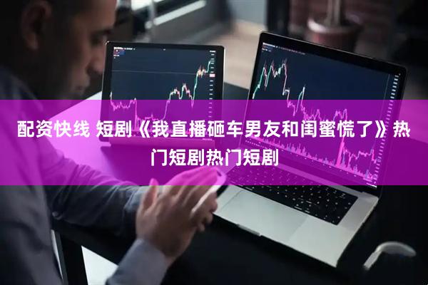 配资快线 短剧《我直播砸车男友和闺蜜慌了》热门短剧热门短剧