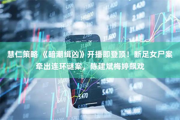 慧仁策略 《暗潮缉凶》开播即登顶！断足女尸案牵出连环谜案，陈建斌梅婷飙戏