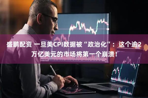 盛鹏配资 一旦美CPI数据被“政治化”：这个逾2万亿美元的市场将第一个崩溃！