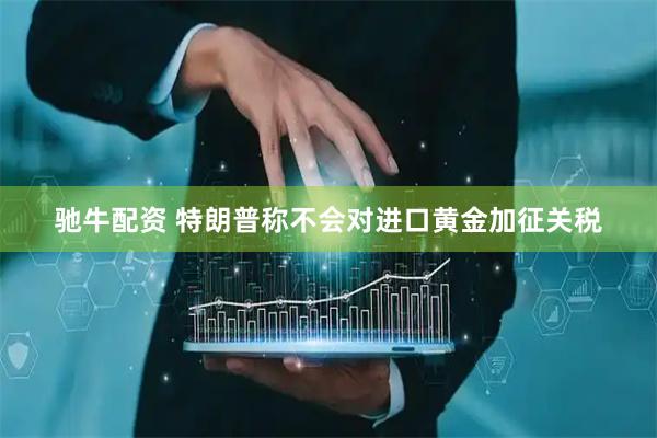 驰牛配资 特朗普称不会对进口黄金加征关税