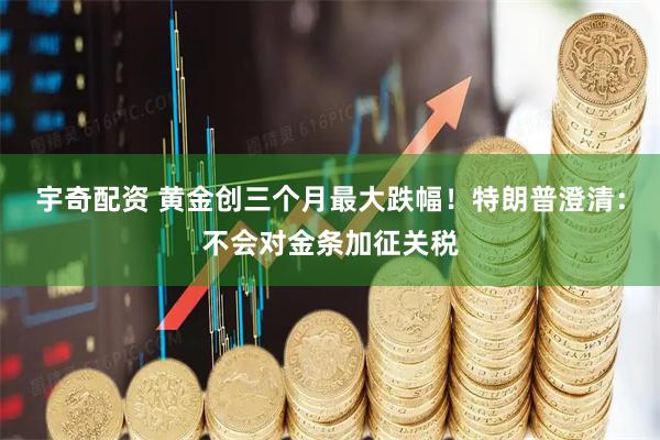 宇奇配资 黄金创三个月最大跌幅！特朗普澄清：不会对金条加征关税