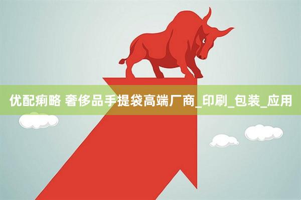 优配痢略 奢侈品手提袋高端厂商_印刷_包装_应用