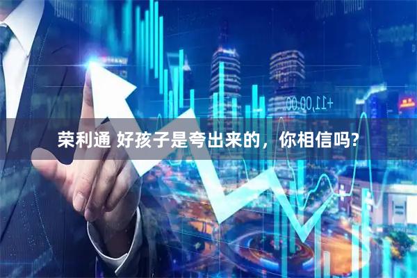 荣利通 好孩子是夸出来的，你相信吗?