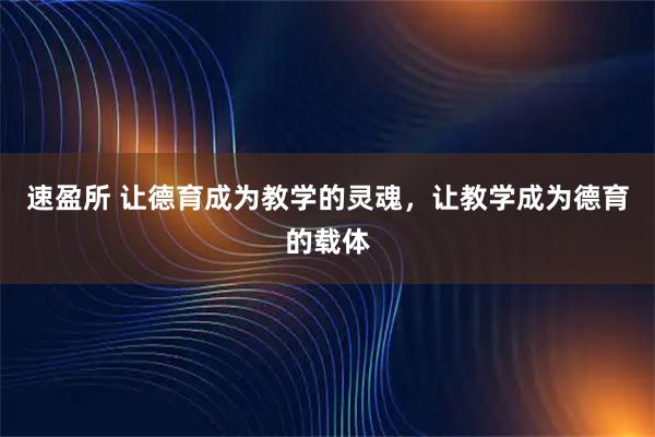 速盈所 让德育成为教学的灵魂，让教学成为德育的载体