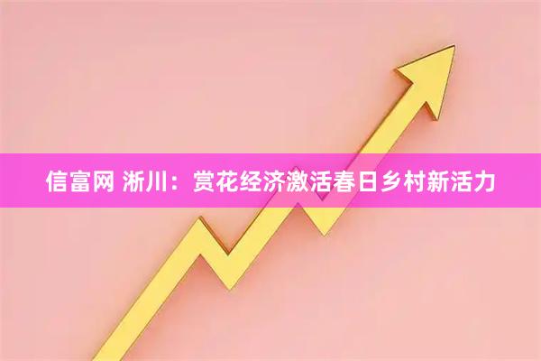 信富网 淅川：赏花经济激活春日乡村新活力