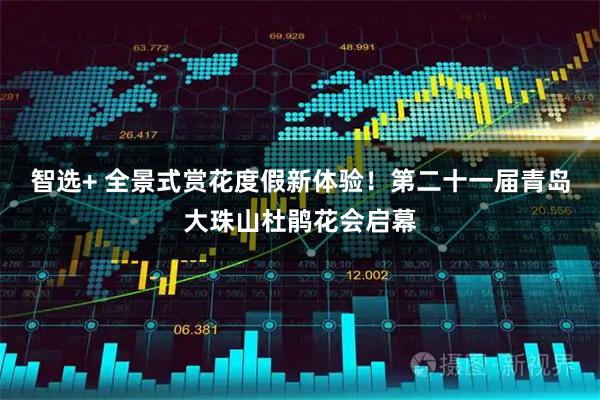 智选+ 全景式赏花度假新体验！第二十一届青岛大珠山杜鹃花会启幕