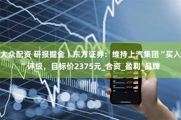 大众配资 研报掘金丨东方证券：维持上汽集团“买入”评级，目标价2375元_合资_盈利_品牌