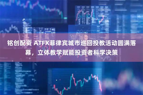铭创配资 ATFX菲律宾城市巡回投教活动圆满落幕，立体教学赋能投资者科学决策