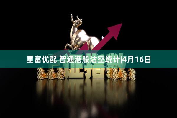星富优配 智通港股沽空统计|4月16日