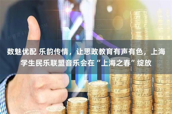 数魅优配 乐韵传情，让思政教育有声有色，上海学生民乐联盟音乐会在“上海之春”绽放