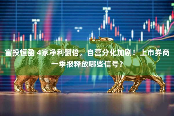 富投恒盈 4家净利翻倍，自营分化加剧！上市券商一季报释放哪些信号？