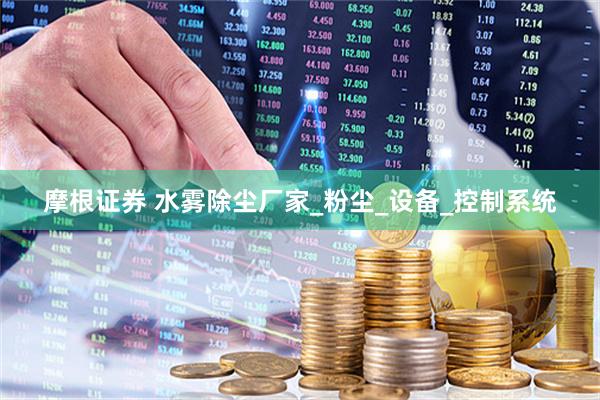 摩根证券 水雾除尘厂家_粉尘_设备_控制系统