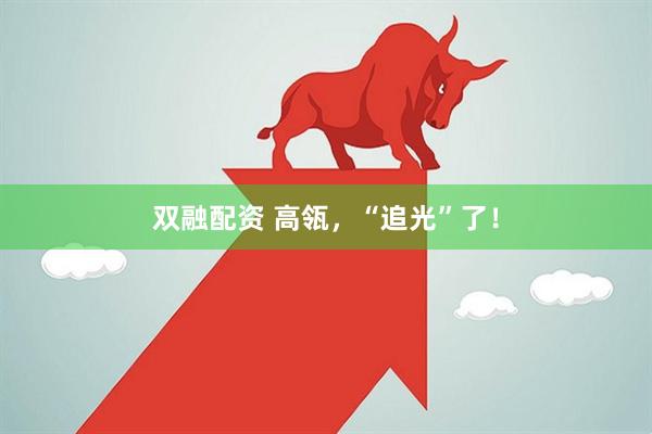 双融配资 高瓴，“追光”了！