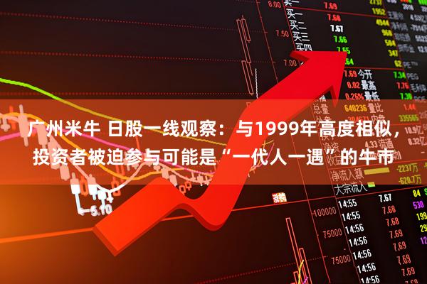 广州米牛 日股一线观察：与1999年高度相似，投资者被迫参与可能是“一代人一遇”的牛市