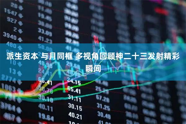 派生资本 与月同框 多视角回顾神二十三发射精彩瞬间