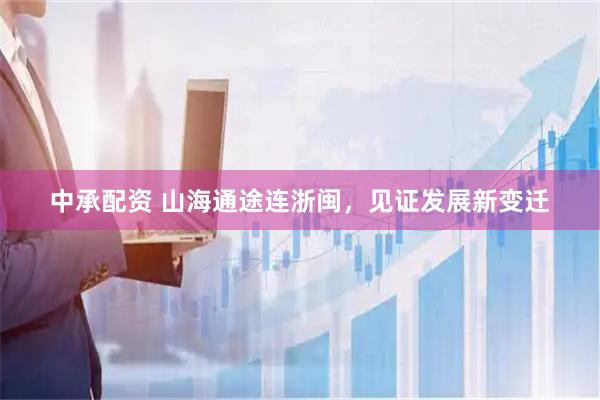 中承配资 山海通途连浙闽，见证发展新变迁