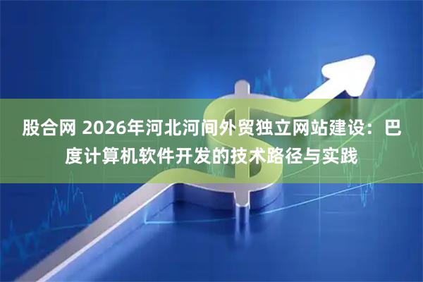 股合网 2026年河北河间外贸独立网站建设：巴度计算机软件开发的技术路径与实践