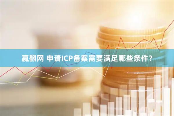 赢翻网 申请ICP备案需要满足哪些条件？