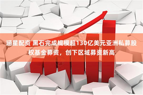 涵星配资 黑石完成规模超130亿美元亚洲私募股权基金募资，创下区域募资新高