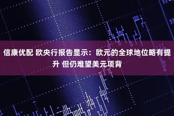 信康优配 欧央行报告显示：欧元的全球地位略有提升 但仍难望美元项背