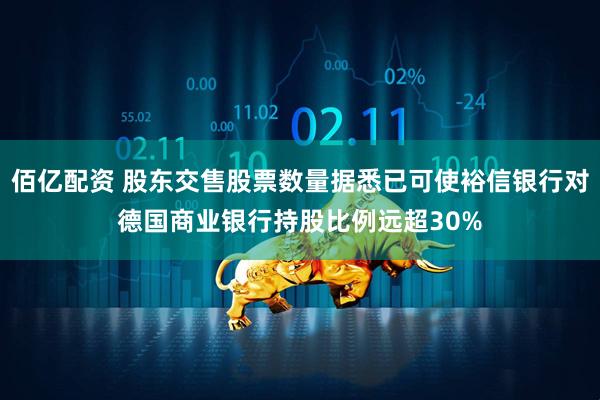佰亿配资 股东交售股票数量据悉已可使裕信银行对德国商业银行持股比例远超30%