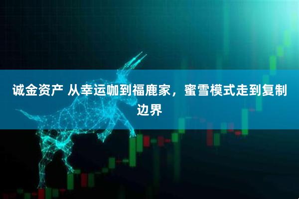 诚金资产 从幸运咖到福鹿家，蜜雪模式走到复制边界