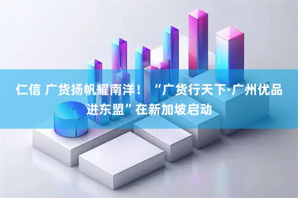 仁信 广货扬帆耀南洋！ “广货行天下·广州优品进东盟”在新加坡启动