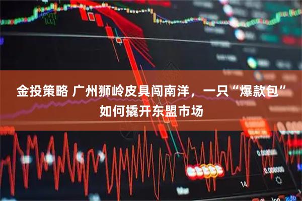 金投策略 广州狮岭皮具闯南洋，一只“爆款包”如何撬开东盟市场
