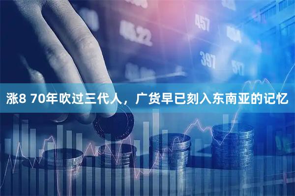 涨8 70年吹过三代人，广货早已刻入东南亚的记忆