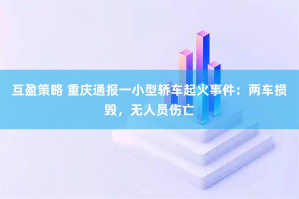 互盈策略 重庆通报一小型轿车起火事件：两车损毁，无人员伤亡