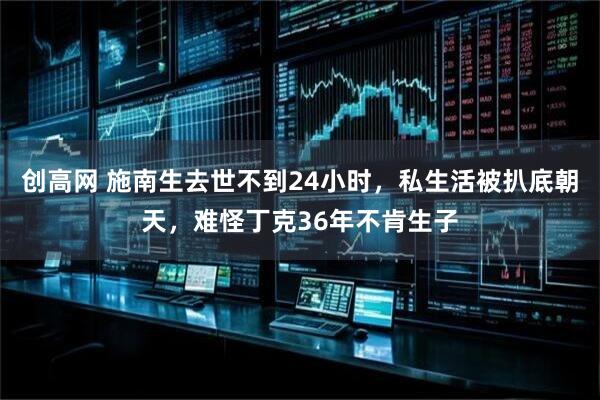 创高网 施南生去世不到24小时，私生活被扒底朝天，难怪丁克36年不肯生子
