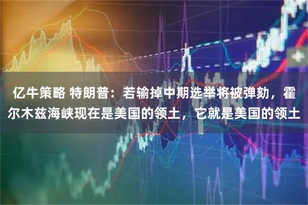 亿牛策略 特朗普：若输掉中期选举将被弹劾，霍尔木兹海峡现在是美国的领土，它就是美国的领土