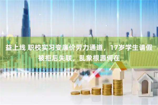 益上线 职校实习变廉价劳力通道，17岁学生请假被拒后失联，乱象根源何在